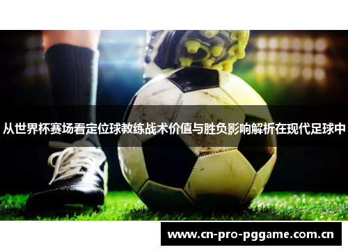 从世界杯赛场看定位球教练战术价值与胜负影响解析在现代足球中 从世界杯赛场看定位球教练战术价值与胜负影响解析在现代足球中