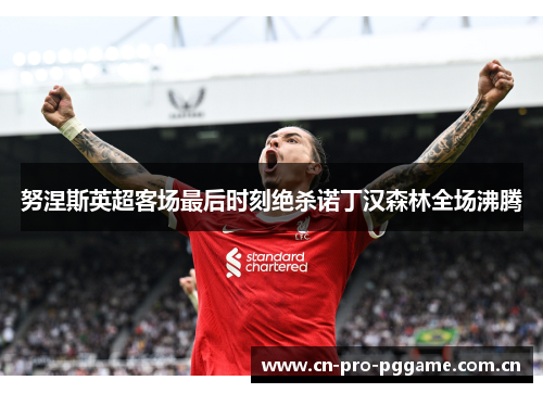 努涅斯英超客场最后时刻绝杀诺丁汉森林全场沸腾 努涅斯英超客场最后时刻绝杀诺丁汉森林全场沸腾
