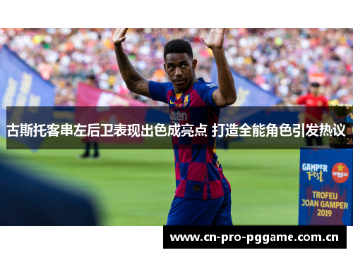 古斯托客串左后卫表现出色成亮点 打造全能角色引发热议 古斯托客串左后卫表现出色成亮点 打造全能角色引发热议
