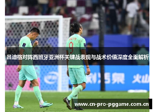 吕迪格对阵西班牙亚洲杯关键战表现与战术价值深度全面解析 吕迪格对阵西班牙亚洲杯关键战表现与战术价值深度全面解析