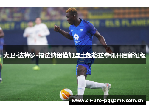 大卫·达特罗·福法纳租借加盟土超格兹泰佩开启新征程 大卫·达特罗·福法纳租借加盟土超格兹泰佩开启新征程